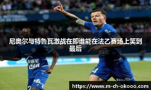 尼奥尔与特鲁瓦激战在即谁能在法乙赛场上笑到最后