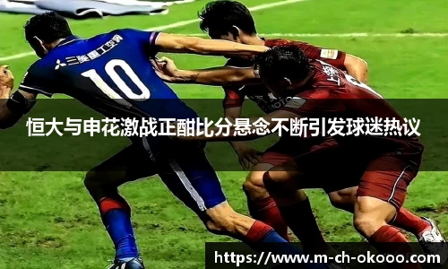 恒大与申花激战正酣比分悬念不断引发球迷热议