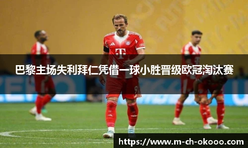 巴黎主场失利拜仁凭借一球小胜晋级欧冠淘汰赛