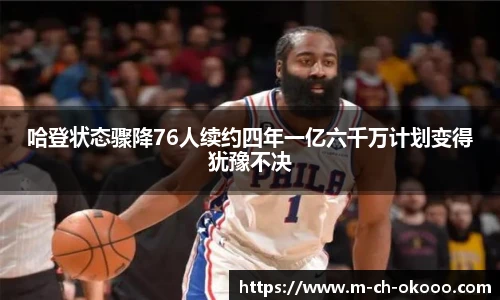 哈登状态骤降76人续约四年一亿六千万计划变得犹豫不决